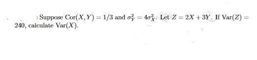 Suppose Cor(X,Y)=1/3 and oy = 403. Let Z=2X +3Y. If Var(Z) = 240, calculate Var(X).