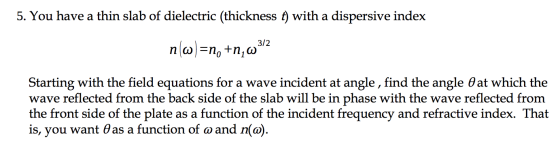 5. You have a thin slab of dielectric (thickness t) with a dispersive index n(w)=n, +n,w212 Starting with the field equations