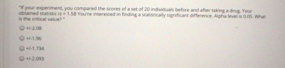 If your experiment, you compared the scores of a set of 20 individuals before and after taking a drug. Your obtained statist