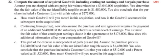 LO4 32. Compute the amount of acquired Goodwill, including contingent earnings and bargain purchase Assume you are charged wi