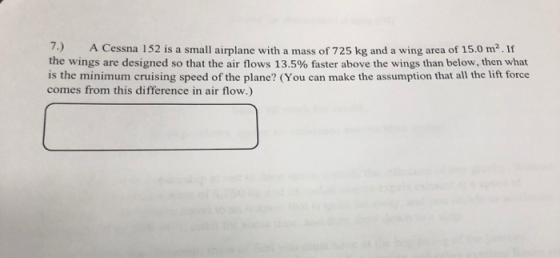 7.) A Cessna 152 is a small airplane with a mass of 725 kg and a wing area of 15.0 m. It the wings are designed so that the a