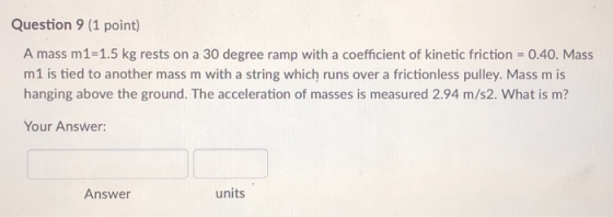 Question 9 (1 point) A mass m1=1.5 kg rests on a 30 degree ramp with a coefficient of kinetic friction 0.40. Mass m1 is tied