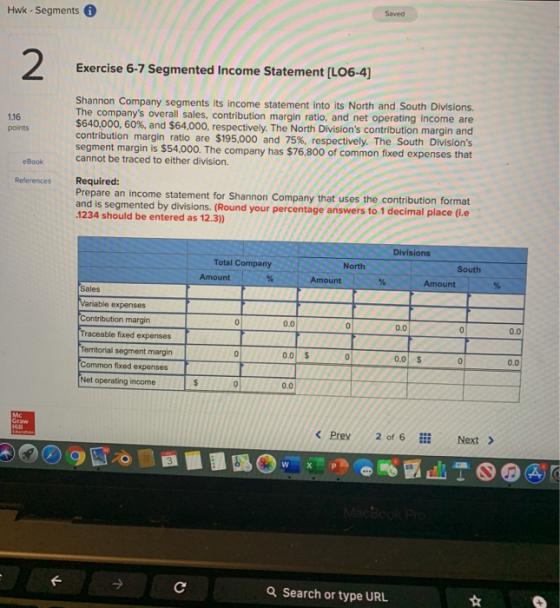 Hwk - Segments Saved 2 Exercise 6-7 Segmented Income Statement [LO6-4) 1.16 points Shannon Company segments its income statem