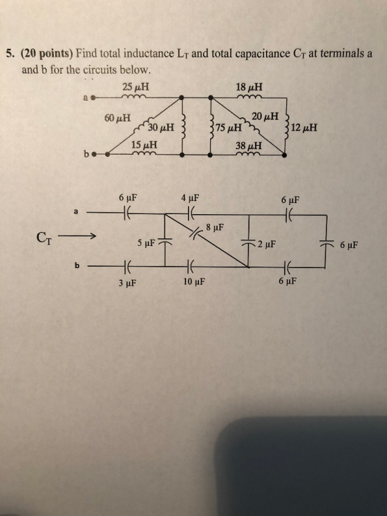 5. (20 points) Find total inductance Lj and total capacitance CT at terminals a and b for the circuits below. 25H 18 H 60 H o uH 3 20 uH 3 375 uH 312 uH 15 uH 38 #H .... - - 6 uF 4 uF 6 uF 8 uF C - 5 uF 12 uF 6 uF ਤੇ ਘF 10 uF 6 IF