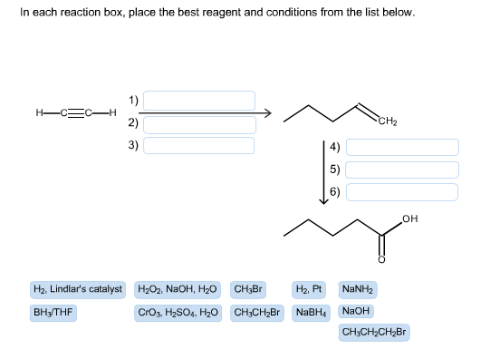 In each reaction box, place the best reagent and conditions from the list below. H-CEC-H 5 сна H2, Lindlars catalyst H202. N