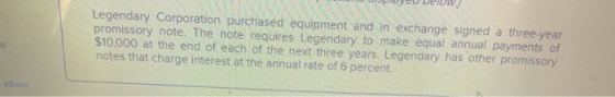 Legendary Corporation purchased equipment and in exchange signed a three-year promissory note. The note requires Legendary to