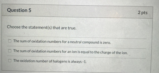 Question 5 2 pts Choose the statement(s) that are true. The sum of oxidation numbers for a neutral compound is zero. The sum