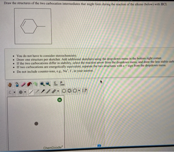 Draw the structures of the two carbocation intermediates that might form during the reaction of the alkene (below) with HCI.