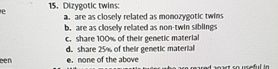 15. Dizygotic twins: a. are as closely related as monozygotic twins b. are as closely related as non-twin siblings C. share 1