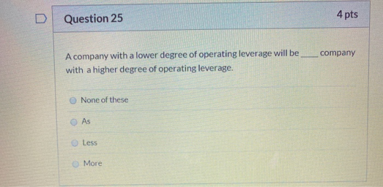 Question 25 4 pts company A company with a lower degree of operating leverage will be with a higher degree of operating lever