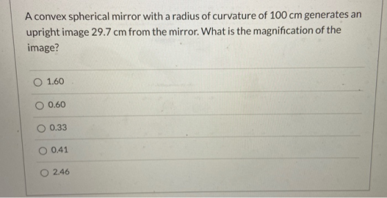 A convex spherical mirror with a radius of curvature of 100 cm generates an upright image 29.7 cm from the mirror. What is th