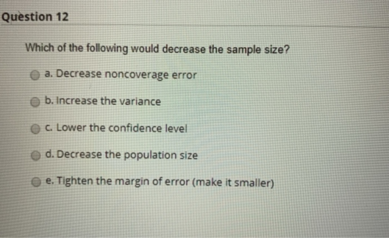 Question 12 Which of the following would decrease the sample size? a. Decrease noncoverage error b. Increase the variance C.