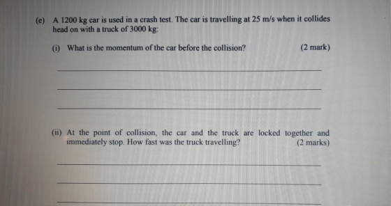(e) A 1200 kg car is used in a crash test. The car is travelling at 25 m/s when it collides head on with a truck of 3000 kg: