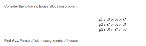 Consider the following house allocation problem. pl: B > A>C p2 : C>A>B p3: BCA Find ALL Pareto efficient assignments of hous