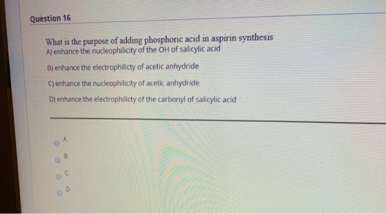 Question 16 What is the purpose of adding phosphoric acid in aspirin synthesis A) enhance the nucleophilicity of the OH of sa