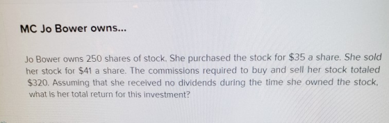 MC Jo Bower owns... Jo Bower owns 250 shares of stock. She purchased the stock for $35 a share. She sold her stock for $41 a