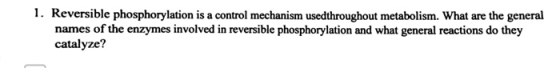 1. Reversible phosphorylation is a control mechanism usedthroughout metabolism. What are the general names of the enzymes inv