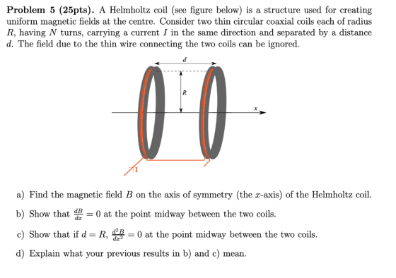 Problem 5 (25pts). A Helmholtz coil (see figure below) is a structure used for creating uniform magnetic fields at the centre