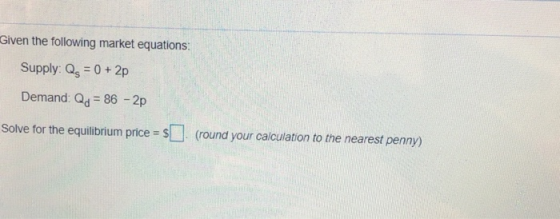 Given the following market equations: Supply: Qs 0+2p Demand: Qd 86 2p Solve for the equilibrium price s(round your caiculation to the nearest penny)