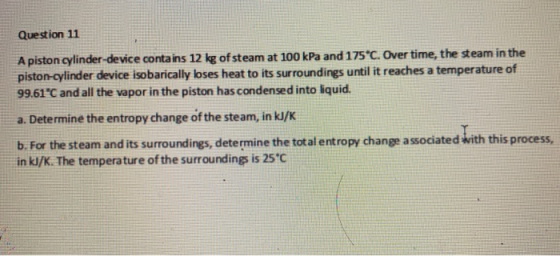Question 11 A piston cylinder-device contains 12 kg of steam at 100 kPa and 175°C. Over time, the steam in the piston-cylinde