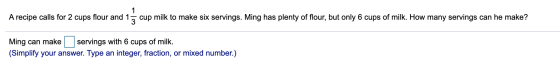 A recipe calls for 2 cups flour and 1 cup milk to make six servings. Ming has plenty of flour, but only 6 cups of milk. How m