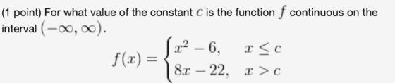 (1 point) For what value of the constant c is the function f continuous on the interval (-0,0). fx2 – 6, r<c f(x) = 8x – 22,
