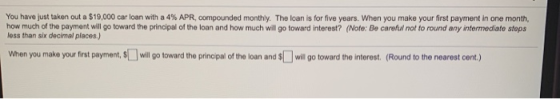 You have just taken out a $19,000 car loan with a 4% APR, compounded monthly. The loan is for five years. When you make your
