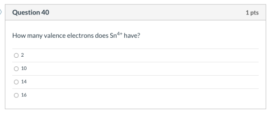 Question 40 1 pts How many valence electrons does Sn4+ have? 2 10 O 14 o 16
