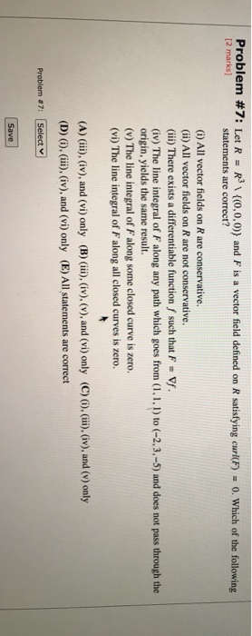 Problem #7: Let R = r \ {(0,0,0)) and F is a vector field defined on R satisfying curl(F) = 0. Which of the following stateme