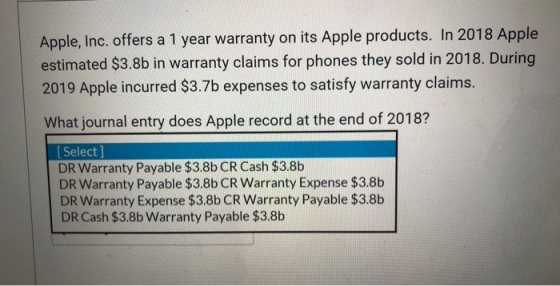 Apple, Inc. offers a 1 year warranty on its Apple products. In 2018 Apple estimated $3.8b in warranty claims for phones they