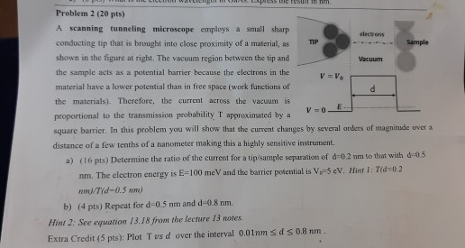 Problem 2 (20 pts) A scanning tunneling microscope employs a small sharp conducting tip that is brought into close proximity