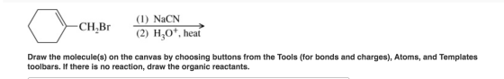 (1) NaCN CH2Br (2) H30*, heat Draw the molecule(s) on the canvas by choosing buttons from the Tools (for bonds and charges),