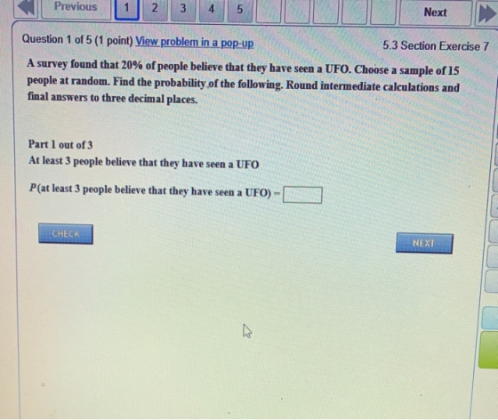 Previous 1 2 3 4 5 Next Question 1 of 5 (1 point) View problem in a pop-up 5.3 Section Exercise 7 A survey found that 20% of