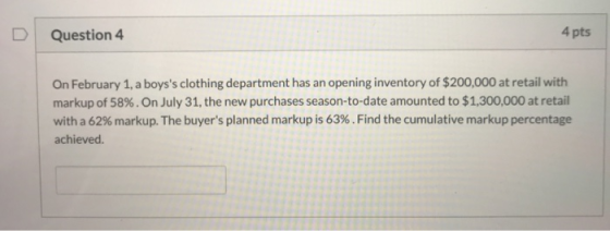 Question 4 4 pts On February 1, a boyss clothing department has an opening inventory of $200,000 at retail with markup of 58