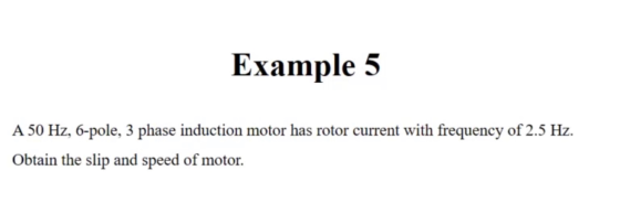 Example 5 A 50 Hz, 6-pole, 3 phase induction motor has rotor current with frequency of 2.5 Hz. Obtain the slip and speed of m