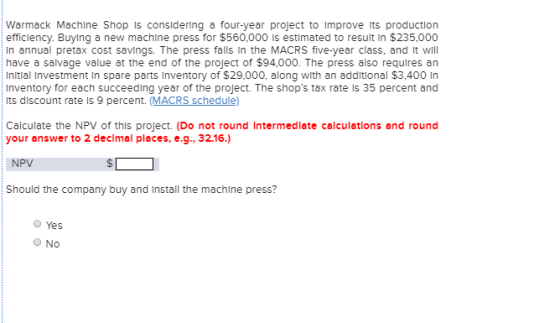 Warmack Machine Shop is considering a four-year project to Improve its production efficiency. Buying a new machine press for
