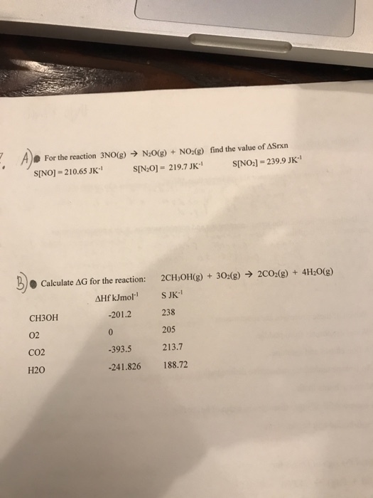 A). For the reaction 3N0(g) → N20(g) + NO2(g) S[N201 = 219.7 JK find the value of ASrxn s[NOJ-210.65 JK-1 SINO1-239.9 JK Calculate ΔG for the reaction: 2CH,0H(g) + 302(g) → 2CO2(g) + 4H20(g) CH30H 02 CO2 H20 -201.2 238 205 213.7 -393.5 -241.826 188.72