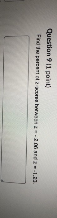 Question 9 (1 point) Find the percent of z-scores between z = - 2.06 and z = -1.23.