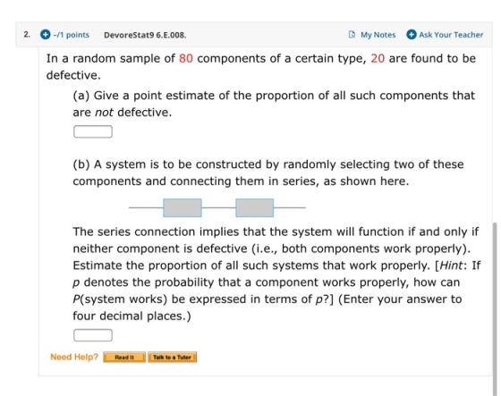My Notes 2. -/1 points Ask Your Teacher DevoreStat9 6.E.008. In a random sample of 80 components of a certain type, 20 are fo