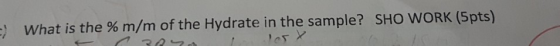 ) What is the % m/m of the Hydrate in the sample? SHO WORK (5pts)