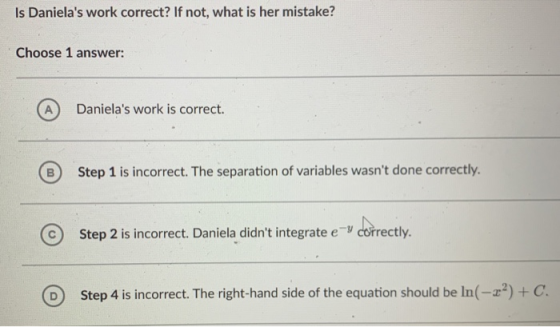 Is Danielas work correct? If not, what is her mistake? Choose 1 answer: Step 1 is incorrect. The separation of variables was