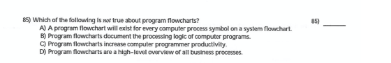 85) 85) Which of the following is not true about program flowcharts? A) A program flowchart will exist for every computer pro
