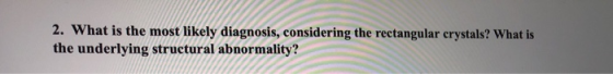 2. What is the most likely diagnosis, considering the rectangular crystals? What is the underlying structural abnormality?