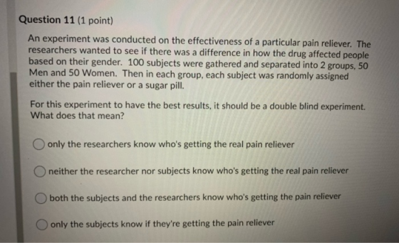 Question 11 (1 point) An experiment was conducted on the effectiveness of a particular pain reliever. The researchers wanted
