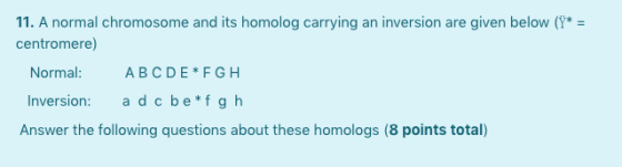 11. A normal chromosome and its homolog carrying an inversion are given below (Y* = centromere) Normal: ABCDEFGH Inversion: a