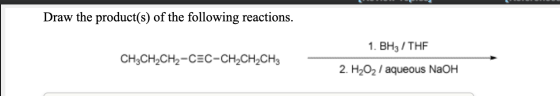 Draw the product(s) of the following reactions 1. ВНз / THF CH-CH-CH2-CEС-CH-CH-CH3 2. H202/ aqueous NaOH
