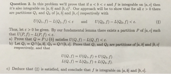 Question 2. In this problem well prove that if a<b<c and f is integrable on [a, cl ther its also integrable on [a,b] and [b