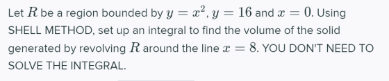 0. Using Let R be a region bounded by y = x?, y = 16 and x = SHELL METHOD, set up an integral to find the volume of the solid