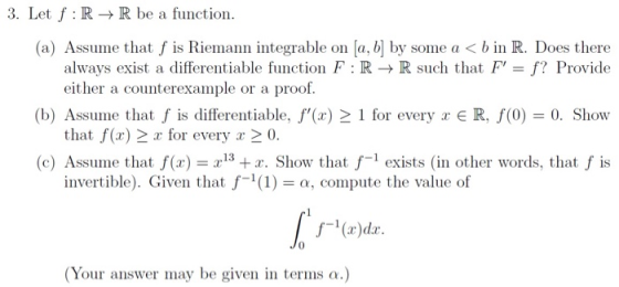 3. Let f: R+R be a function. (a) Assume that f is Riemann integrable on [a, b] by some a < b in R. Does there always exist a