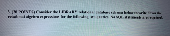 3. (20 POINTS) Consider the LIBRARY relational database schema below to write down the relational algebra expressions for the